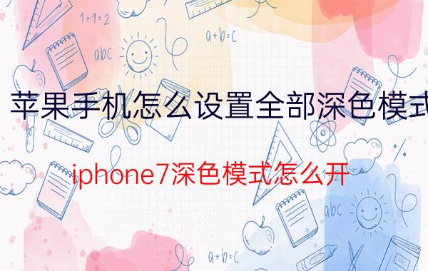 苹果手机怎么设置全部深色模式 iphone7深色模式怎么开？